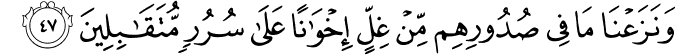 وَنَزَعْنَا مَا فِي صُدُورِهِم مِّنْ غِلٍّ إِخْوَانًا عَلَىٰ سُرُرٍ مُّتَقَابِلِينَ