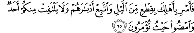 فَأَسْرِ بِأَهْلِكَ بِقِطْعٍ مِّنَ اللَّيْلِ وَاتَّبِعْ أَدْبَارَهُمْ وَلَا يَلْتَفِتْ مِنكُمْ أَحَدٌ وَامْضُوا حَيْثُ تُؤْمَرُونَ