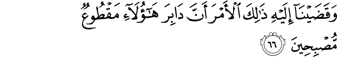 وَقَضَيْنَا إِلَيْهِ ذَٰلِكَ الْأَمْرَ أَنَّ دَابِرَ هَـٰؤُلَاءِ مَقْطُوعٌ مُّصْبِحِينَ