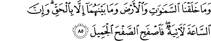 وَمَا خَلَقْنَا السَّمَاوَاتِ وَالْأَرْضَ وَمَا بَيْنَهُمَا إِلَّا بِالْحَقِّ ۗ وَإِنَّ السَّاعَةَ لَآتِيَةٌ ۖ فَاصْفَحِ الصَّفْحَ الْجَمِيلَ
