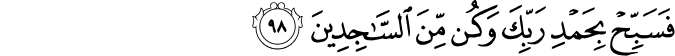 فَسَبِّحْ بِحَمْدِ رَبِّكَ وَكُن مِّنَ السَّاجِدِينَ