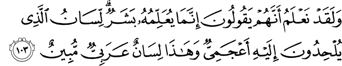 وَلَقَدْ نَعْلَمُ أَنَّهُمْ يَقُولُونَ إِنَّمَا يُعَلِّمُهُ بَشَرٌ ۗ لِّسَانُ الَّذِي يُلْحِدُونَ إِلَيْهِ أَعْجَمِيٌّ وَهَـٰذَا لِسَانٌ عَرَبِيٌّ مُّبِينٌ