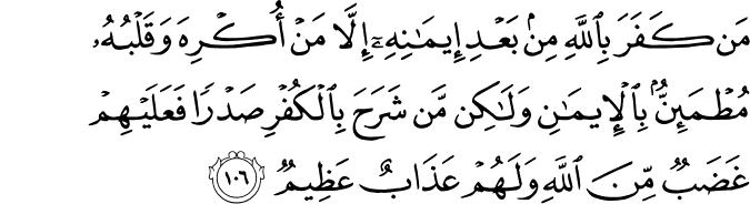 مَن كَفَرَ بِاللَّهِ مِن بَعْدِ إِيمَانِهِ إِلَّا مَنْ أُكْرِهَ وَقَلْبُهُ مُطْمَئِنٌّ بِالْإِيمَانِ وَلَـٰكِن مَّن شَرَحَ بِالْكُفْرِ صَدْرًا فَعَلَيْهِمْ غَضَبٌ مِّنَ اللَّهِ وَلَهُمْ عَذَابٌ عَظِيمٌ
