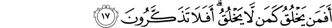 أَفَمَن يَخْلُقُ كَمَن لَّا يَخْلُقُ ۗ أَفَلَا تَذَكَّرُونَ