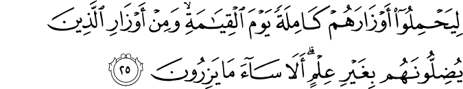 لِيَحْمِلُوا أَوْزَارَهُمْ كَامِلَةً يَوْمَ الْقِيَامَةِ ۙ وَمِنْ أَوْزَارِ الَّذِينَ يُضِلُّونَهُم بِغَيْرِ عِلْمٍ ۗ أَلَا سَاءَ مَا يَزِرُونَ