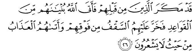 قَدْ مَكَرَ الَّذِينَ مِن قَبْلِهِمْ فَأَتَى اللَّهُ بُنْيَانَهُم مِّنَ الْقَوَاعِدِ فَخَرَّ عَلَيْهِمُ السَّقْفُ مِن فَوْقِهِمْ وَأَتَاهُمُ الْعَذَابُ مِنْ حَيْثُ لَا يَشْعُرُونَ