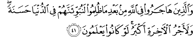 وَالَّذِينَ هَاجَرُوا فِي اللَّهِ مِن بَعْدِ مَا ظُلِمُوا لَنُبَوِّئَنَّهُمْ فِي الدُّنْيَا حَسَنَةً ۖ وَلَأَجْرُ الْآخِرَةِ أَكْبَرُ ۚ لَوْ كَانُوا يَعْلَمُونَ