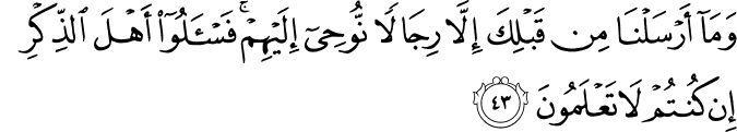 وَمَا أَرْسَلْنَا مِن قَبْلِكَ إِلَّا رِجَالًا نُّوحِي إِلَيْهِمْ ۚ فَاسْأَلُوا أَهْلَ الذِّكْرِ إِن كُنتُمْ لَا تَعْلَمُونَ