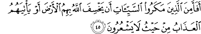 أَفَأَمِنَ الَّذِينَ مَكَرُوا السَّيِّئَاتِ أَن يَخْسِفَ اللَّهُ بِهِمُ الْأَرْضَ أَوْ يَأْتِيَهُمُ الْعَذَابُ مِنْ حَيْثُ لَا يَشْعُرُونَ