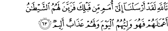 تَاللَّهِ لَقَدْ أَرْسَلْنَا إِلَىٰ أُمَمٍ مِّن قَبْلِكَ فَزَيَّنَ لَهُمُ الشَّيْطَانُ أَعْمَالَهُمْ فَهُوَ وَلِيُّهُمُ الْيَوْمَ وَلَهُمْ عَذَابٌ أَلِيمٌ