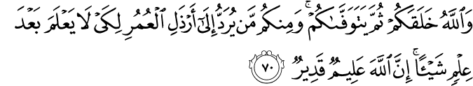 وَاللَّهُ خَلَقَكُمْ ثُمَّ يَتَوَفَّاكُمْ ۚ وَمِنكُم مَّن يُرَدُّ إِلَىٰ أَرْذَلِ الْعُمُرِ لِكَيْ لَا يَعْلَمَ بَعْدَ عِلْمٍ شَيْئًا ۚ إِنَّ اللَّهَ عَلِيمٌ قَدِيرٌ