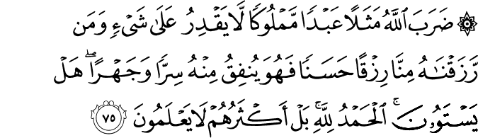 ضَرَبَ اللَّهُ مَثَلًا عَبْدًا مَّمْلُوكًا لَّا يَقْدِرُ عَلَىٰ شَيْءٍ وَمَن رَّزَقْنَاهُ مِنَّا رِزْقًا حَسَنًا فَهُوَ يُنفِقُ مِنْهُ سِرًّا وَجَهْرًا ۖ هَلْ يَسْتَوُونَ ۚ الْحَمْدُ لِلَّهِ ۚ بَلْ أَكْثَرُهُمْ لَا يَعْلَمُونَ