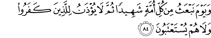 وَيَوْمَ نَبْعَثُ مِن كُلِّ أُمَّةٍ شَهِيدًا ثُمَّ لَا يُؤْذَنُ لِلَّذِينَ كَفَرُوا وَلَا هُمْ يُسْتَعْتَبُونَ