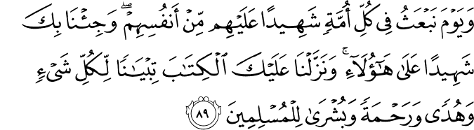 وَيَوْمَ نَبْعَثُ فِي كُلِّ أُمَّةٍ شَهِيدًا عَلَيْهِم مِّنْ أَنفُسِهِمْ ۖ وَجِئْنَا بِكَ شَهِيدًا عَلَىٰ هَـٰؤُلَاءِ ۚ وَنَزَّلْنَا عَلَيْكَ الْكِتَابَ تِبْيَانًا لِّكُلِّ شَيْءٍ وَهُدًى وَرَحْمَةً وَبُشْرَىٰ لِلْمُسْلِمِينَ