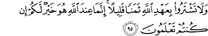 وَلَا تَشْتَرُوا بِعَهْدِ اللَّهِ ثَمَنًا قَلِيلًا ۚ إِنَّمَا عِندَ اللَّهِ هُوَ خَيْرٌ لَّكُمْ إِن كُنتُمْ تَعْلَمُونَ