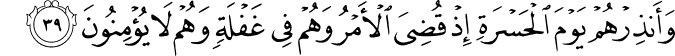 وَأَنذِرْهُمْ يَوْمَ الْحَسْرَةِ إِذْ قُضِيَ الْأَمْرُ وَهُمْ فِي غَفْلَةٍ وَهُمْ لَا يُؤْمِنُونَ
