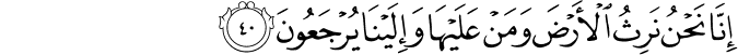 إِنَّا نَحْنُ نَرِثُ الْأَرْضَ وَمَنْ عَلَيْهَا وَإِلَيْنَا يُرْجَعُونَ