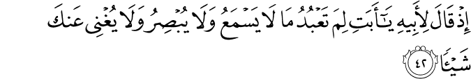 إِذْ قَالَ لِأَبِيهِ يَا أَبَتِ لِمَ تَعْبُدُ مَا لَا يَسْمَعُ وَلَا يُبْصِرُ وَلَا يُغْنِي عَنكَ شَيْئًا