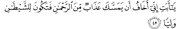 يَا أَبَتِ إِنِّي أَخَافُ أَن يَمَسَّكَ عَذَابٌ مِّنَ الرَّحْمَـٰنِ فَتَكُونَ لِلشَّيْطَانِ وَلِيًّا