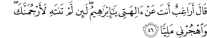 قَالَ أَرَاغِبٌ أَنتَ عَنْ آلِهَتِي يَا إِبْرَاهِيمُ ۖ لَئِن لَّمْ تَنتَهِ لَأَرْجُمَنَّكَ ۖ وَاهْجُرْنِي مَلِيًّا