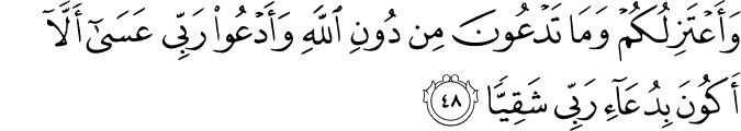 وَأَعْتَزِلُكُمْ وَمَا تَدْعُونَ مِن دُونِ اللَّهِ وَأَدْعُو رَبِّي عَسَىٰ أَلَّا أَكُونَ بِدُعَاءِ رَبِّي شَقِيًّا