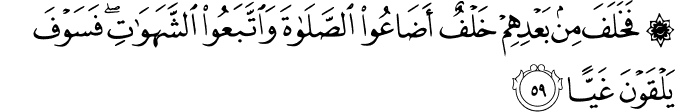 فَخَلَفَ مِن بَعْدِهِمْ خَلْفٌ أَضَاعُوا الصَّلَاةَ وَاتَّبَعُوا الشَّهَوَاتِ ۖ فَسَوْفَ يَلْقَوْنَ غَيًّا
