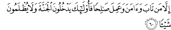 إِلَّا مَن تَابَ وَآمَنَ وَعَمِلَ صَالِحًا فَأُولَـٰئِكَ يَدْخُلُونَ الْجَنَّةَ وَلَا يُظْلَمُونَ شَيْئًا