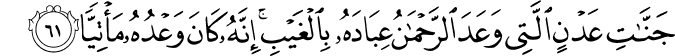 جَنَّاتِ عَدْنٍ الَّتِي وَعَدَ الرَّحْمَـٰنُ عِبَادَهُ بِالْغَيْبِ ۚ إِنَّهُ كَانَ وَعْدُهُ مَأْتِيًّا