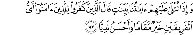 وَإِذَا تُتْلَىٰ عَلَيْهِمْ آيَاتُنَا بَيِّنَاتٍ قَالَ الَّذِينَ كَفَرُوا لِلَّذِينَ آمَنُوا أَيُّ الْفَرِيقَيْنِ خَيْرٌ مَّقَامًا وَأَحْسَنُ نَدِيًّا