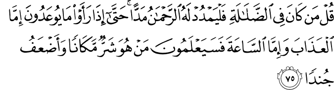 قُلْ مَن كَانَ فِي الضَّلَالَةِ فَلْيَمْدُدْ لَهُ الرَّحْمَـٰنُ مَدًّا ۚ حَتَّىٰ إِذَا رَأَوْا مَا يُوعَدُونَ إِمَّا الْعَذَابَ وَإِمَّا السَّاعَةَ فَسَيَعْلَمُونَ مَنْ هُوَ شَرٌّ مَّكَانًا وَأَضْعَفُ جُندًا