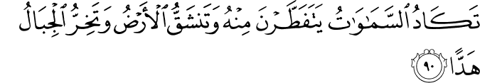 تَكَادُ السَّمَاوَاتُ يَتَفَطَّرْنَ مِنْهُ وَتَنشَقُّ الْأَرْضُ وَتَخِرُّ الْجِبَالُ هَدًّا