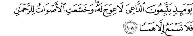 يَوْمَئِذٍ يَتَّبِعُونَ الدَّاعِيَ لَا عِوَجَ لَهُ ۖ وَخَشَعَتِ الْأَصْوَاتُ لِلرَّحْمَـٰنِ فَلَا تَسْمَعُ إِلَّا هَمْسًا