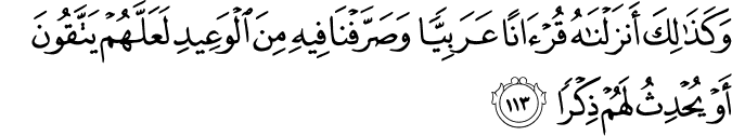 وَكَذَٰلِكَ أَنزَلْنَاهُ قُرْآنًا عَرَبِيًّا وَصَرَّفْنَا فِيهِ مِنَ الْوَعِيدِ لَعَلَّهُمْ يَتَّقُونَ أَوْ يُحْدِثُ لَهُمْ ذِكْرًا