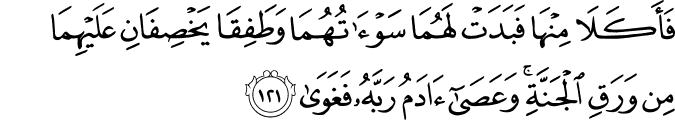 فَأَكَلَا مِنْهَا فَبَدَتْ لَهُمَا سَوْآتُهُمَا وَطَفِقَا يَخْصِفَانِ عَلَيْهِمَا مِن وَرَقِ الْجَنَّةِ ۚ وَعَصَىٰ آدَمُ رَبَّهُ فَغَوَىٰ
