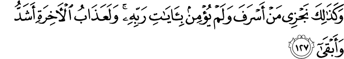 وَكَذَٰلِكَ نَجْزِي مَنْ أَسْرَفَ وَلَمْ يُؤْمِن بِآيَاتِ رَبِّهِ ۚ وَلَعَذَابُ الْآخِرَةِ أَشَدُّ وَأَبْقَىٰ