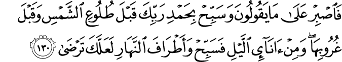 فَاصْبِرْ عَلَىٰ مَا يَقُولُونَ وَسَبِّحْ بِحَمْدِ رَبِّكَ قَبْلَ طُلُوعِ الشَّمْسِ وَقَبْلَ غُرُوبِهَا ۖ وَمِنْ آنَاءِ اللَّيْلِ فَسَبِّحْ وَأَطْرَافَ النَّهَارِ لَعَلَّكَ تَرْضَىٰ