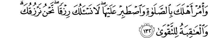 وَأْمُرْ أَهْلَكَ بِالصَّلَاةِ وَاصْطَبِرْ عَلَيْهَا ۖ لَا نَسْأَلُكَ رِزْقًا ۖ نَّحْنُ نَرْزُقُكَ ۗ وَالْعَاقِبَةُ لِلتَّقْوَىٰ
