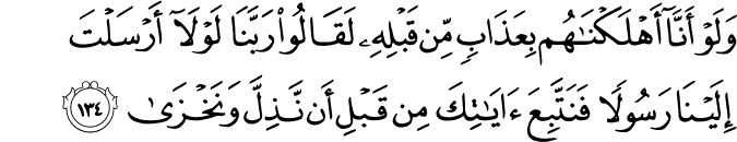 وَلَوْ أَنَّا أَهْلَكْنَاهُم بِعَذَابٍ مِّن قَبْلِهِ لَقَالُوا رَبَّنَا لَوْلَا أَرْسَلْتَ إِلَيْنَا رَسُولًا فَنَتَّبِعَ آيَاتِكَ مِن قَبْلِ أَن نَّذِلَّ وَنَخْزَىٰ