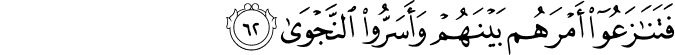 فَتَنَازَعُوا أَمْرَهُم بَيْنَهُمْ وَأَسَرُّوا النَّجْوَىٰ