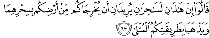 قَالُوا إِنْ هَـٰذَانِ لَسَاحِرَانِ يُرِيدَانِ أَن يُخْرِجَاكُم مِّنْ أَرْضِكُم بِسِحْرِهِمَا وَيَذْهَبَا بِطَرِيقَتِكُمُ الْمُثْلَىٰ