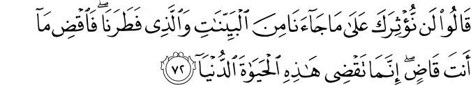 قَالُوا لَن نُّؤْثِرَكَ عَلَىٰ مَا جَاءَنَا مِنَ الْبَيِّنَاتِ وَالَّذِي فَطَرَنَا ۖ فَاقْضِ مَا أَنتَ قَاضٍ ۖ إِنَّمَا تَقْضِي هَـٰذِهِ الْحَيَاةَ الدُّنْيَا