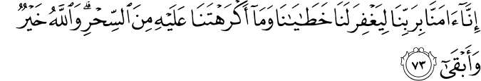 إِنَّا آمَنَّا بِرَبِّنَا لِيَغْفِرَ لَنَا خَطَايَانَا وَمَا أَكْرَهْتَنَا عَلَيْهِ مِنَ السِّحْرِ ۗ وَاللَّهُ خَيْرٌ وَأَبْقَىٰ
