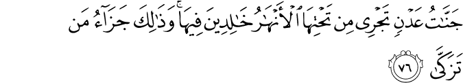 جَنَّاتُ عَدْنٍ تَجْرِي مِن تَحْتِهَا الْأَنْهَارُ خَالِدِينَ فِيهَا ۚ وَذَٰلِكَ جَزَاءُ مَن تَزَكَّىٰ
