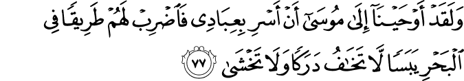 وَلَقَدْ أَوْحَيْنَا إِلَىٰ مُوسَىٰ أَنْ أَسْرِ بِعِبَادِي فَاضْرِبْ لَهُمْ طَرِيقًا فِي الْبَحْرِ يَبَسًا لَّا تَخَافُ دَرَكًا وَلَا تَخْشَىٰ