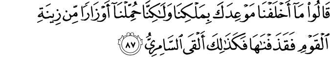 قَالُوا مَا أَخْلَفْنَا مَوْعِدَكَ بِمَلْكِنَا وَلَـٰكِنَّا حُمِّلْنَا أَوْزَارًا مِّن زِينَةِ الْقَوْمِ فَقَذَفْنَاهَا فَكَذَٰلِكَ أَلْقَى السَّامِرِيُّ