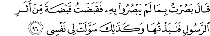 قَالَ بَصُرْتُ بِمَا لَمْ يَبْصُرُوا بِهِ فَقَبَضْتُ قَبْضَةً مِّنْ أَثَرِ الرَّسُولِ فَنَبَذْتُهَا وَكَذَٰلِكَ سَوَّلَتْ لِي نَفْسِي