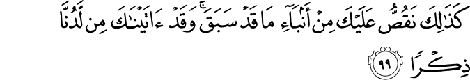 كَذَٰلِكَ نَقُصُّ عَلَيْكَ مِنْ أَنبَاءِ مَا قَدْ سَبَقَ ۚ وَقَدْ آتَيْنَاكَ مِن لَّدُنَّا ذِكْرًا