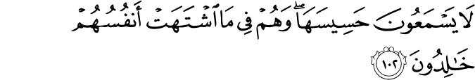 لَا يَسْمَعُونَ حَسِيسَهَا ۖ وَهُمْ فِي مَا اشْتَهَتْ أَنفُسُهُمْ خَالِدُونَ