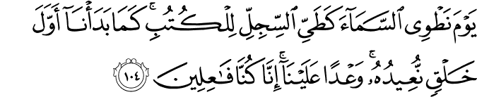 يَوْمَ نَطْوِي السَّمَاءَ كَطَيِّ السِّجِلِّ لِلْكُتُبِ ۚ كَمَا بَدَأْنَا أَوَّلَ خَلْقٍ نُّعِيدُهُ ۚ وَعْدًا عَلَيْنَا ۚ إِنَّا كُنَّا فَاعِلِينَ