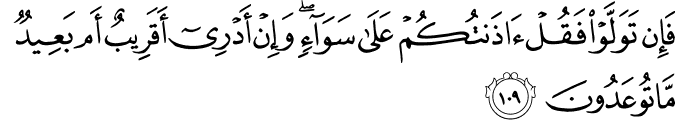 فَإِن تَوَلَّوْا فَقُلْ آذَنتُكُمْ عَلَىٰ سَوَاءٍ ۖ وَإِنْ أَدْرِي أَقَرِيبٌ أَم بَعِيدٌ مَّا تُوعَدُونَ